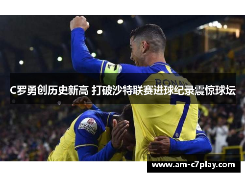 C罗勇创历史新高 打破沙特联赛进球纪录震惊球坛