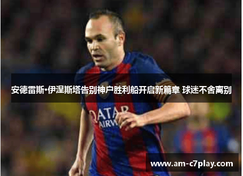 安德雷斯·伊涅斯塔告别神户胜利船开启新篇章 球迷不舍离别 安德雷斯·伊涅斯塔告别神户胜利船开启新篇章 球迷不舍离别