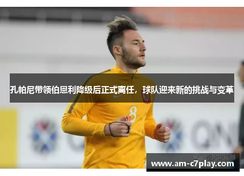 孔帕尼带领伯恩利降级后正式离任,球队迎来新的挑战与变革 孔帕尼带领伯恩利降级后正式离任,球队迎来新的挑战与变革