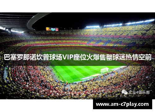 巴塞罗那诺坎普球场VIP座位火爆售罄球迷热情空前 巴塞罗那诺坎普球场VIP座位火爆售罄球迷热情空前