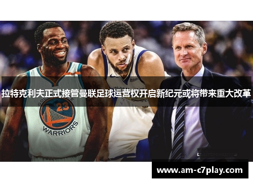 拉特克利夫正式接管曼联足球运营权开启新纪元或将带来重大改革