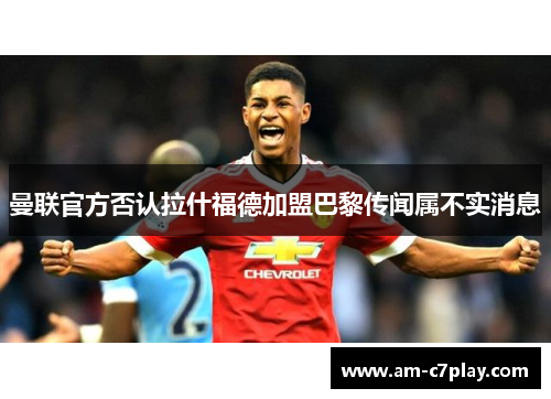 曼联官方否认拉什福德加盟巴黎传闻属不实消息