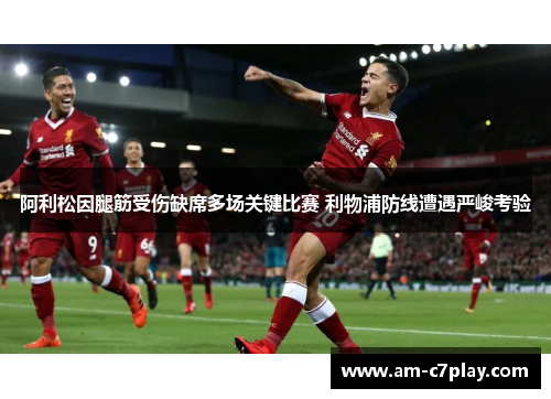 阿利松因腿筋受伤缺席多场关键比赛 利物浦防线遭遇严峻考验