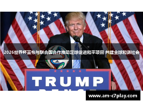 2026世界杯宣布与联合国合作推动足球促进和平项目 共建全球和谐社会 2026世界杯宣布与联合国合作推动足球促进和平项目 共建全球和谐社会