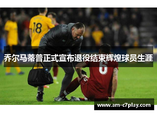 乔尔马蒂普正式宣布退役结束辉煌球员生涯