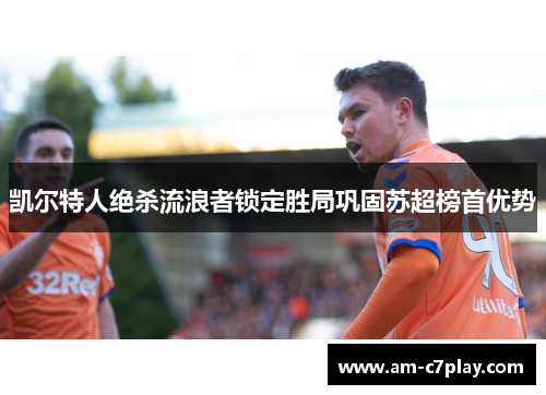 凯尔特人绝杀流浪者锁定胜局巩固苏超榜首优势