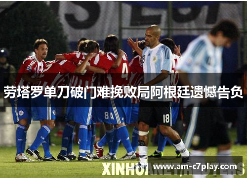 劳塔罗单刀破门难挽败局阿根廷遗憾告负 劳塔罗单刀破门难挽败局阿根廷遗憾告负