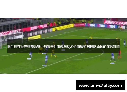 哈兰德在世界杯预选赛中的决定性表现与战术价值解析对球队命运的深远影响
