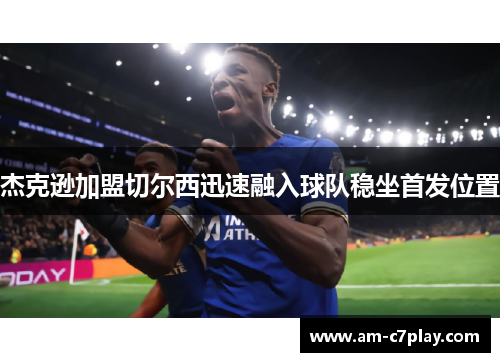 杰克逊加盟切尔西迅速融入球队稳坐首发位置