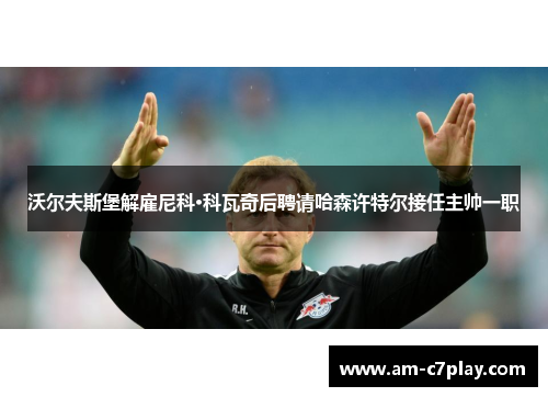 沃尔夫斯堡解雇尼科·科瓦奇后聘请哈森许特尔接任主帅一职