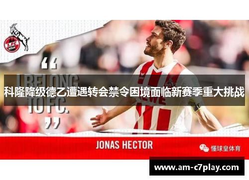 科隆降级德乙遭遇转会禁令困境面临新赛季重大挑战