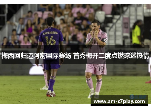 梅西回归迈阿密国际赛场 首秀梅开二度点燃球迷热情