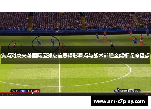 焦点对决来袭国际足球友谊赛精彩看点与战术前瞻全解析深度盘点 焦点对决来袭国际足球友谊赛精彩看点与战术前瞻全解析深度盘点