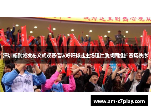 深圳新鹏城发布文明观赛倡议呼吁球迷主场理性助威同维护赛场秩序
