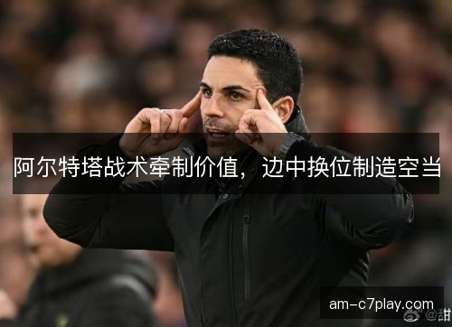 阿尔特塔战术牵制价值，边中换位制造空当