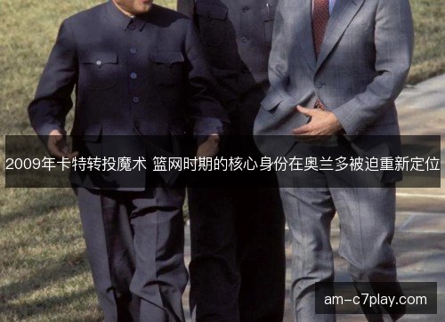 2009年卡特转投魔术 篮网时期的核心身份在奥兰多被迫重新定位